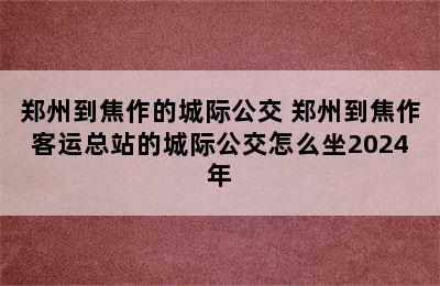 郑州到焦作的城际公交 郑州到焦作客运总站的城际公交怎么坐2024年